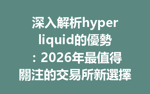 深入解析hyperliquid的優勢：2026年最值得關注的交易所新選擇 一