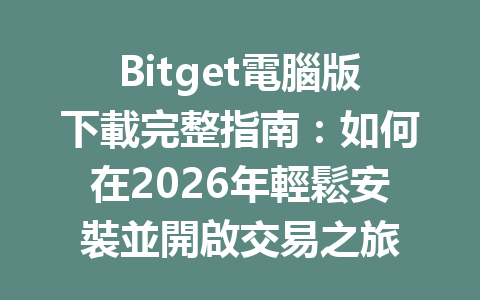 Bitget電腦版下載完整指南：如何在2026年輕鬆安裝並開啟交易之旅 一