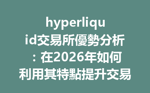 hyperliquid交易所優勢分析:在2026年如何利用其特點提升交易效率和降低成本 一
