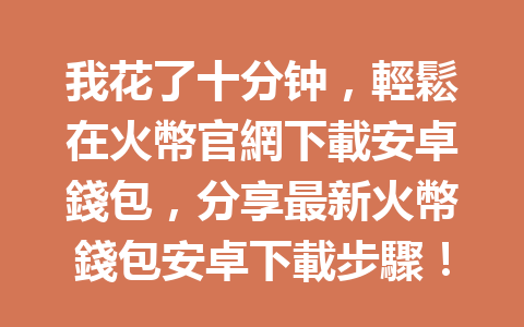 我花了十分钟，輕鬆在火幣官網下載安卓錢包，分享最新火幣錢包安卓下載步驟！ 一