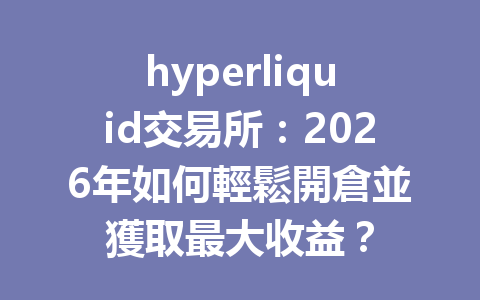 hyperliquid交易所：2026年如何輕鬆開倉並獲取最大收益？ 一