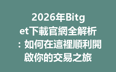 2026年Bitget下載官網全解析：如何在這裡順利開啟你的交易之旅 一