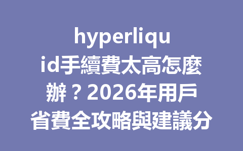 hyperliquid手續費太高怎麼辦？2026年用戶省費全攻略與建議分享 一