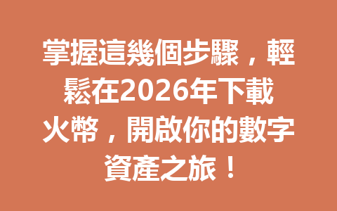掌握這幾個步驟，輕鬆在2026年下載火幣，開啟你的數字資產之旅！ 一