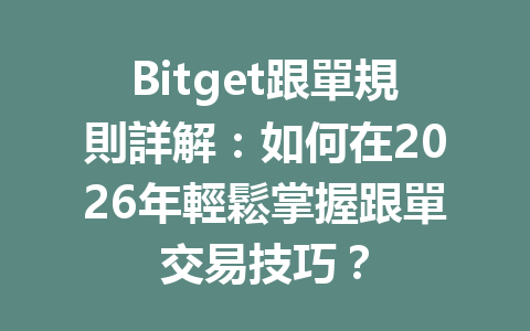 Bitget跟單規則詳解：如何在2026年輕鬆掌握跟單交易技巧？ 一
