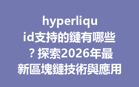 hyperliquid支持的鏈有哪些?探索2026年最新區塊鏈技術與應用詳解! 一