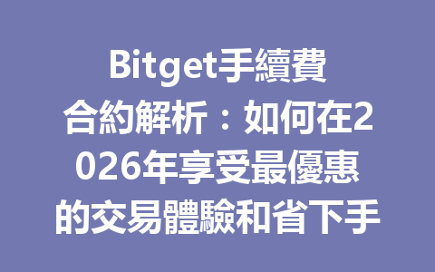 Bitget手續費合約解析：如何在2026年享受最優惠的交易體驗和省下手續費？ 一