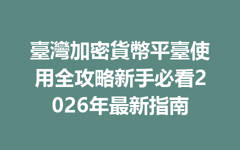臺灣加密貨幣平臺使用全攻略新手必看2026年最新指南 一