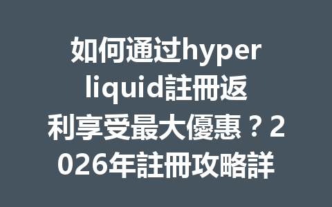 如何通过hyperliquid註冊返利享受最大優惠？2026年註冊攻略詳解 一
