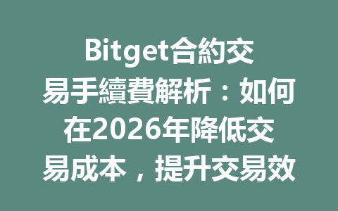 Bitget合約交易手續費解析：如何在2026年降低交易成本，提升交易效率？ 一