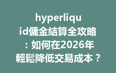 hyperliquid傭金結算全攻略：如何在2026年輕鬆降低交易成本？ 一