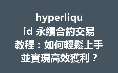 hyperliquid 永續合約交易教程：如何輕鬆上手並實現高效獲利？ 一