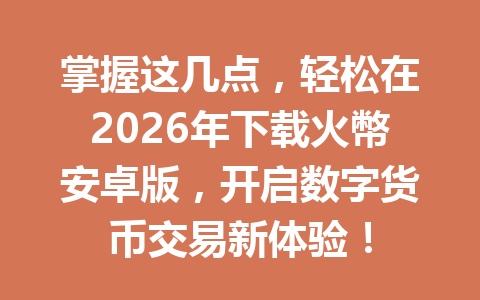 掌握这几点，轻松在2026年下载火幣安卓版，开启数字货币交易新体验！ 一