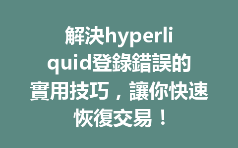 解決hyperliquid登錄錯誤的實用技巧，讓你快速恢復交易！ 一
