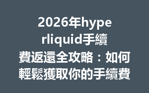 2026年hyperliquid手續費返還全攻略：如何輕鬆獲取你的手續費回饋？ 一