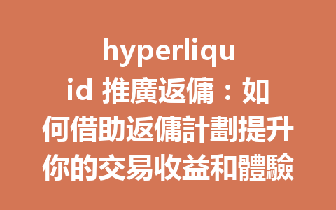 hyperliquid 推廣返傭：如何借助返傭計劃提升你的交易收益和體驗？ 一
