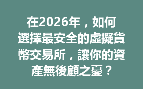 在2026年，如何選擇最安全的虛擬貨幣交易所，讓你的資產無後顧之憂？ 一