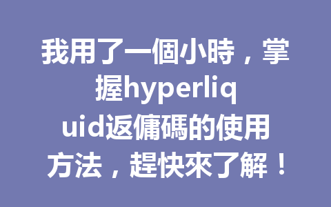 我用了一個小時,掌握hyperliquid返傭碼的使用方法,趕快來了解! 一