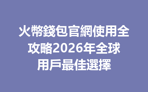 火幣錢包官網使用全攻略2026年全球用戶最佳選擇 一