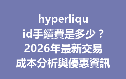 hyperliquid手續費是多少？2026年最新交易成本分析與優惠資訊 一