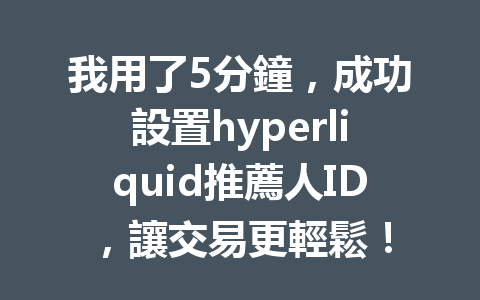我用了5分鐘，成功設置hyperliquid推薦人ID，讓交易更輕鬆！ 一