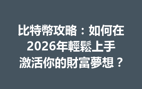 比特幣攻略：如何在2026年輕鬆上手激活你的財富夢想？ 一