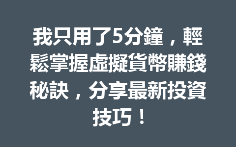 我只用了5分鐘，輕鬆掌握虛擬貨幣賺錢秘訣，分享最新投資技巧！ 一