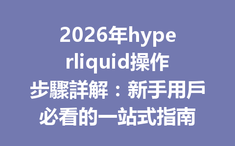 2026年hyperliquid操作步驟詳解：新手用戶必看的一站式指南 一