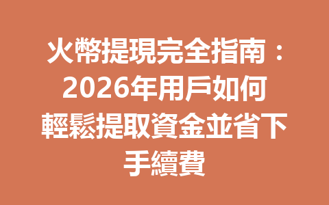 火幣提現完全指南：2026年用戶如何輕鬆提取資金並省下手續費 一
