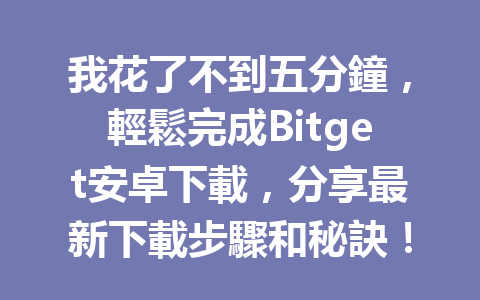 我花了不到五分鐘，輕鬆完成Bitget安卓下載，分享最新下載步驟和秘訣！ 一