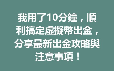 我用了10分鐘，順利搞定虛擬幣出金，分享最新出金攻略與注意事項！ 一