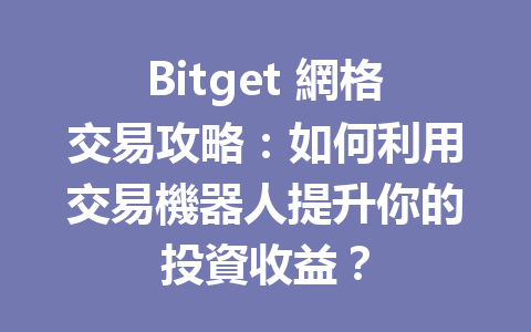 Bitget 網格交易攻略：如何利用交易機器人提升你的投資收益？ 一