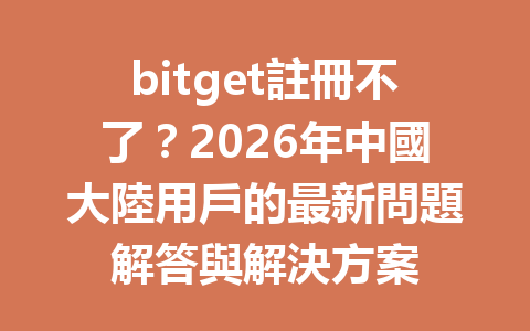 bitget註冊不了？2026年中國大陸用戶的最新問題解答與解決方案 一