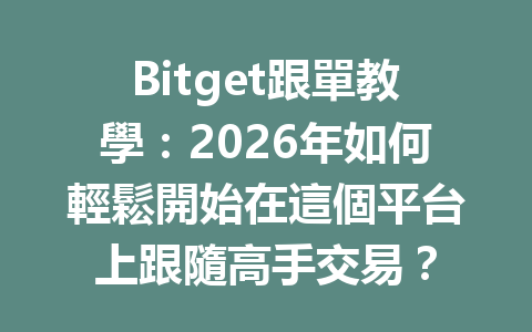 Bitget跟單教學:2026年如何輕鬆開始在這個平台上跟隨高手交易? 一