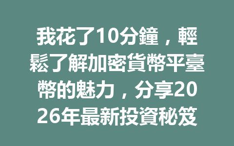 我花了10分鐘，輕鬆了解加密貨幣平臺幣的魅力，分享2026年最新投資秘笈！ 一