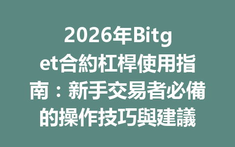 2026年Bitget合約杠桿使用指南：新手交易者必備的操作技巧與建議 一