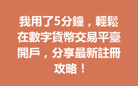 我用了5分鐘，輕鬆在數字貨幣交易平臺開戶，分享最新註冊攻略！ 一
