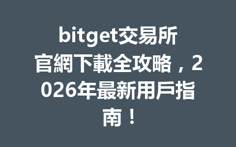 bitget交易所官網下載全攻略，2026年最新用戶指南！ 一