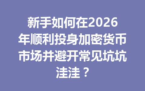 新手如何在2026年顺利投身加密货币市场并避开常见坑坑洼洼？ 一