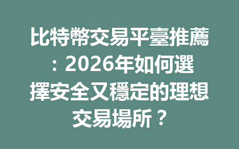比特幣交易平臺推薦：2026年如何選擇安全又穩定的理想交易場所？ 一