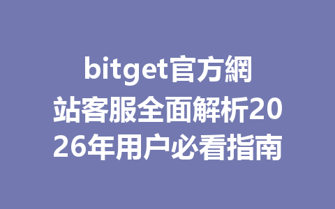 bitget官方網站客服全面解析2026年用户必看指南 一