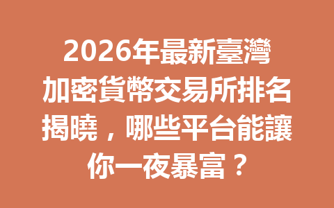 2026年最新臺灣加密貨幣交易所排名揭曉，哪些平台能讓你一夜暴富？ 一