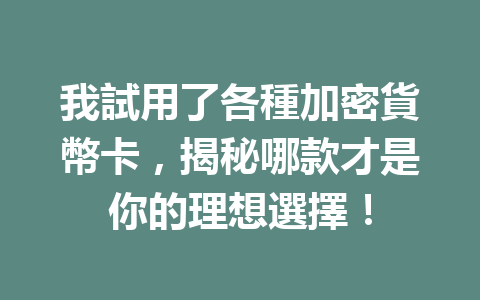 我試用了各種加密貨幣卡,揭秘哪款才是你的理想選擇! 一