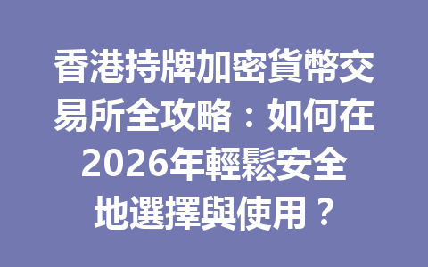 香港持牌加密貨幣交易所全攻略：如何在2026年輕鬆安全地選擇與使用？ 一