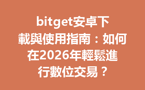 bitget安卓下載與使用指南：如何在2026年輕鬆進行數位交易？ 一