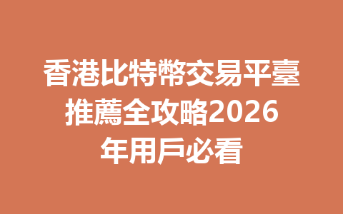 香港比特幣交易平臺推薦全攻略2026年用戶必看 一
