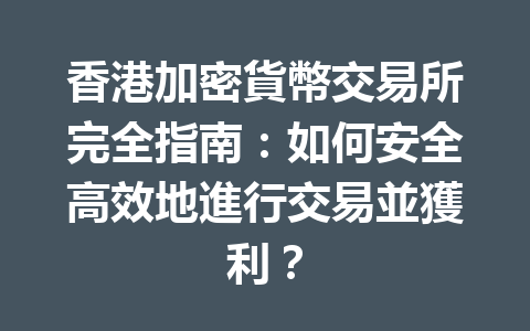 香港加密貨幣交易所完全指南：如何安全高效地進行交易並獲利？ 一