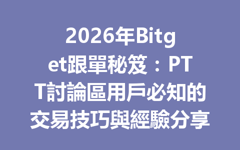 2026年Bitget跟單秘笈：PTT討論區用戶必知的交易技巧與經驗分享 一