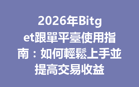 2026年Bitget跟單平臺使用指南：如何輕鬆上手並提高交易收益 一