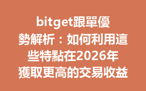 bitget跟單優勢解析：如何利用這些特點在2026年獲取更高的交易收益？ 一